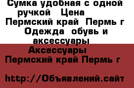 Сумка удобная с одной ручкой › Цена ­ 750 - Пермский край, Пермь г. Одежда, обувь и аксессуары » Аксессуары   . Пермский край,Пермь г.